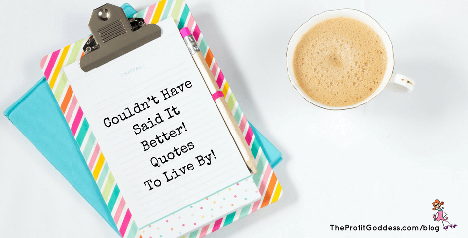 Couldn’t Have Said It Better! Quotes To Live By! | The Profit Goddess!