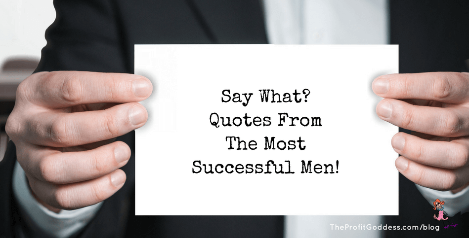 Say What? Quotes From The Most Successful Men! | The Profit Goddess!