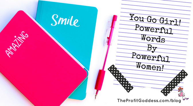 You Go Girl! Powerful Words By Powerful Women! | The Profit Goddess!